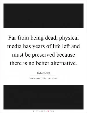 Far from being dead, physical media has years of life left and must be preserved because there is no better alternative Picture Quote #1