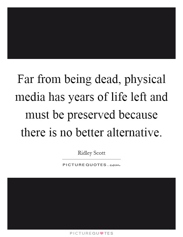 Far from being dead, physical media has years of life left and must be preserved because there is no better alternative. Picture Quote #1