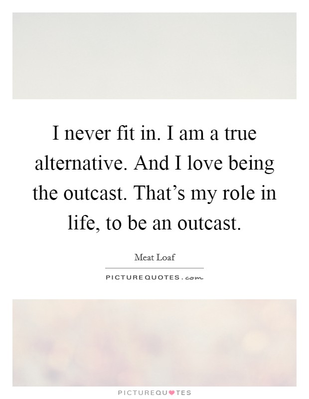 I never fit in. I am a true alternative. And I love being the outcast. That's my role in life, to be an outcast. Picture Quote #1