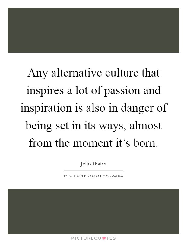 Any alternative culture that inspires a lot of passion and inspiration is also in danger of being set in its ways, almost from the moment it's born. Picture Quote #1