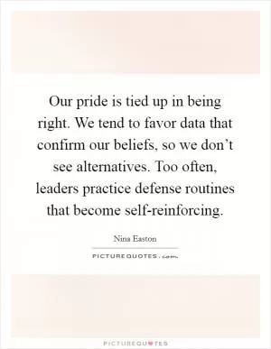 Our pride is tied up in being right. We tend to favor data that confirm our beliefs, so we don’t see alternatives. Too often, leaders practice defense routines that become self-reinforcing Picture Quote #1