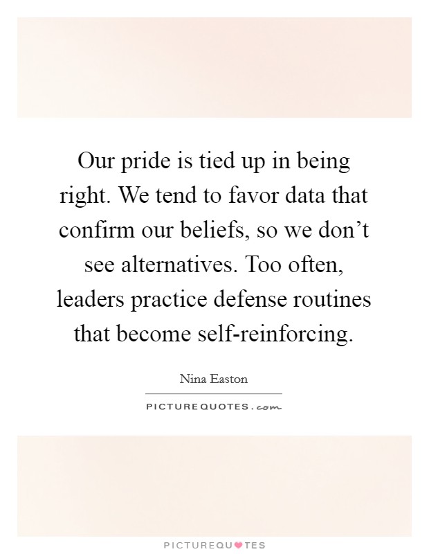 Our pride is tied up in being right. We tend to favor data that confirm our beliefs, so we don't see alternatives. Too often, leaders practice defense routines that become self-reinforcing. Picture Quote #1