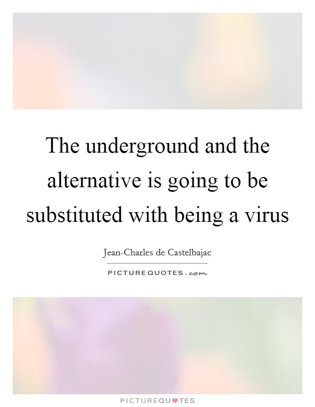 The underground and the alternative is going to be substituted with being a virus Picture Quote #1