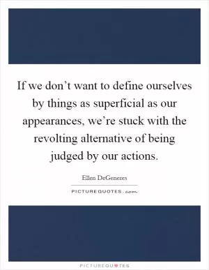 If we don’t want to define ourselves by things as superficial as our appearances, we’re stuck with the revolting alternative of being judged by our actions Picture Quote #1