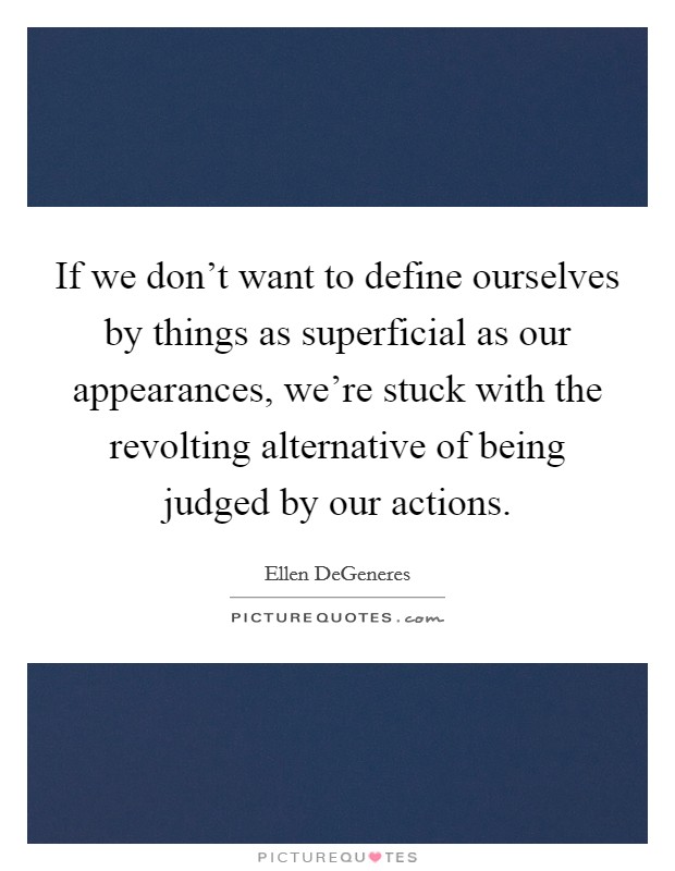 If we don't want to define ourselves by things as superficial as our appearances, we're stuck with the revolting alternative of being judged by our actions. Picture Quote #1