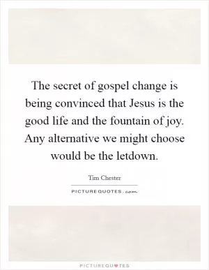 The secret of gospel change is being convinced that Jesus is the good life and the fountain of joy. Any alternative we might choose would be the letdown Picture Quote #1