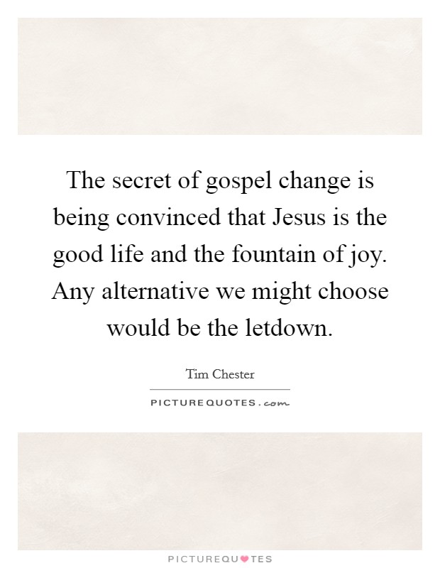 The secret of gospel change is being convinced that Jesus is the good life and the fountain of joy. Any alternative we might choose would be the letdown. Picture Quote #1