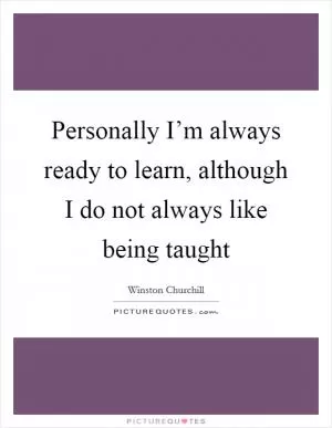Personally I’m always ready to learn, although I do not always like being taught Picture Quote #1