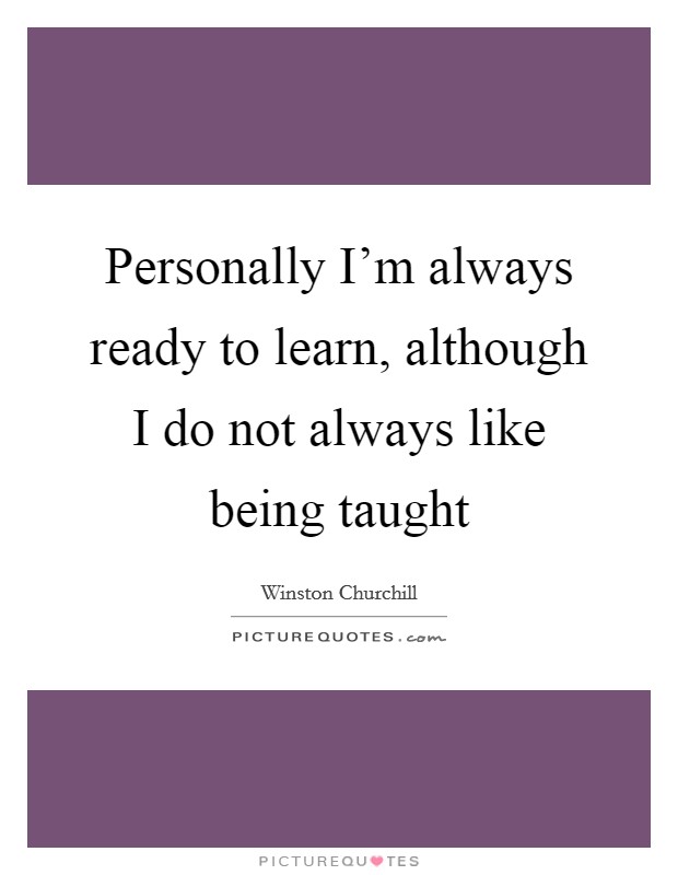 Personally I'm always ready to learn, although I do not always like being taught Picture Quote #1