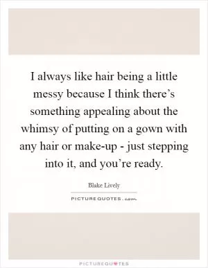 I always like hair being a little messy because I think there’s something appealing about the whimsy of putting on a gown with any hair or make-up - just stepping into it, and you’re ready Picture Quote #1