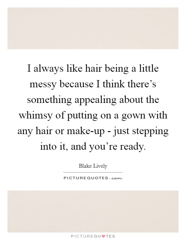 I always like hair being a little messy because I think there's something appealing about the whimsy of putting on a gown with any hair or make-up - just stepping into it, and you're ready. Picture Quote #1