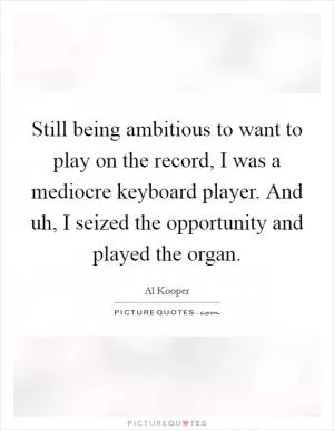 Still being ambitious to want to play on the record, I was a mediocre keyboard player. And uh, I seized the opportunity and played the organ Picture Quote #1