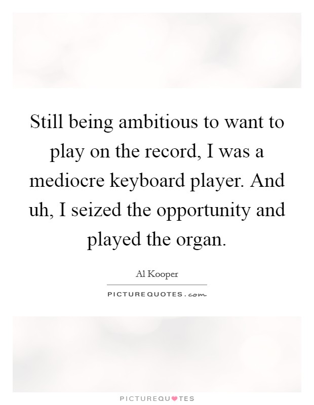 Still being ambitious to want to play on the record, I was a mediocre keyboard player. And uh, I seized the opportunity and played the organ. Picture Quote #1