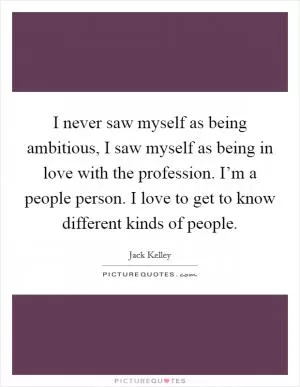 I never saw myself as being ambitious, I saw myself as being in love with the profession. I’m a people person. I love to get to know different kinds of people Picture Quote #1