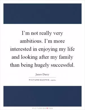 I’m not really very ambitious. I’m more interested in enjoying my life and looking after my family than being hugely successful Picture Quote #1