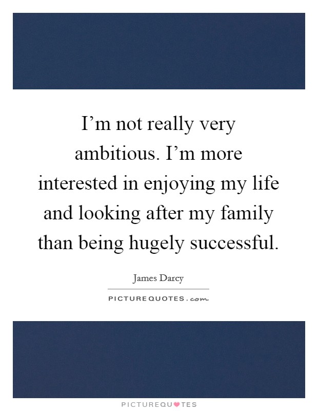 I'm not really very ambitious. I'm more interested in enjoying my life and looking after my family than being hugely successful. Picture Quote #1