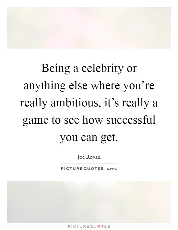 Being a celebrity or anything else where you're really ambitious, it's really a game to see how successful you can get. Picture Quote #1