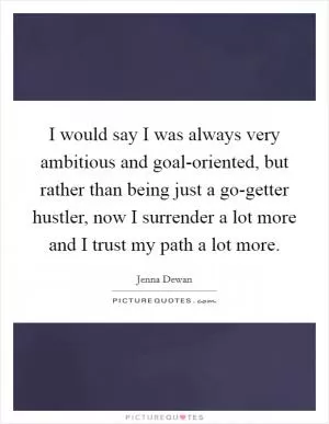 I would say I was always very ambitious and goal-oriented, but rather than being just a go-getter hustler, now I surrender a lot more and I trust my path a lot more Picture Quote #1
