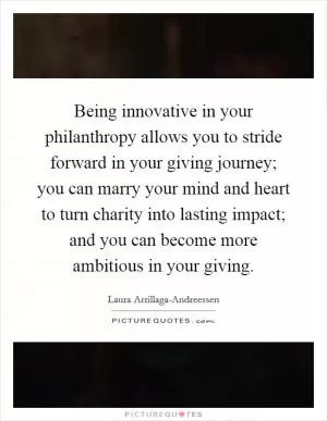 Being innovative in your philanthropy allows you to stride forward in your giving journey; you can marry your mind and heart to turn charity into lasting impact; and you can become more ambitious in your giving Picture Quote #1