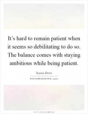 It’s hard to remain patient when it seems so debilitating to do so. The balance comes with staying ambitious while being patient Picture Quote #1