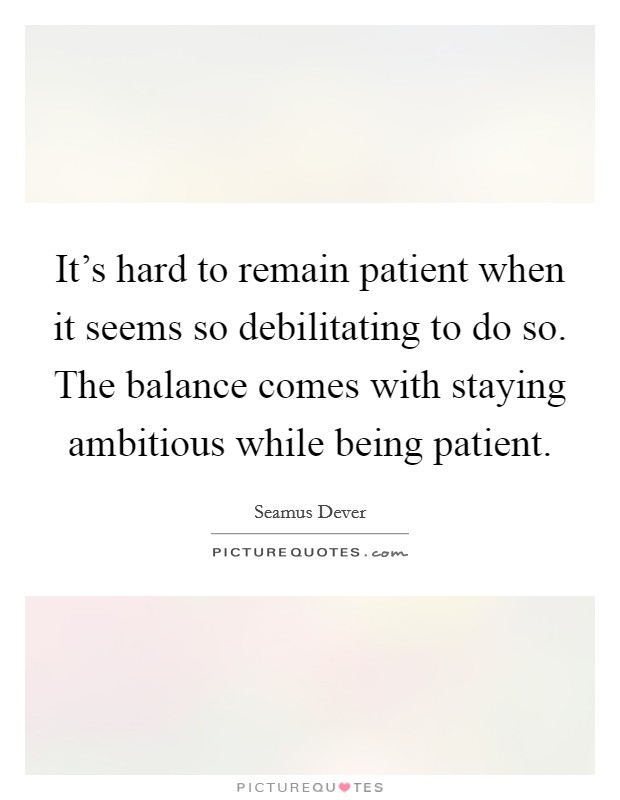 It's hard to remain patient when it seems so debilitating to do so. The balance comes with staying ambitious while being patient. Picture Quote #1
