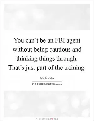 You can’t be an FBI agent without being cautious and thinking things through. That’s just part of the training Picture Quote #1