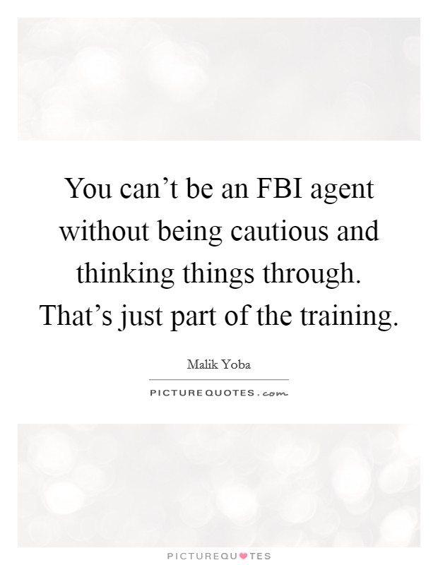 You can't be an FBI agent without being cautious and thinking things through. That's just part of the training. Picture Quote #1