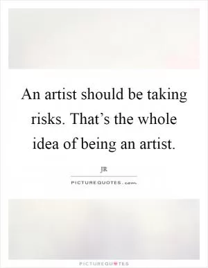 An artist should be taking risks. That’s the whole idea of being an artist Picture Quote #1