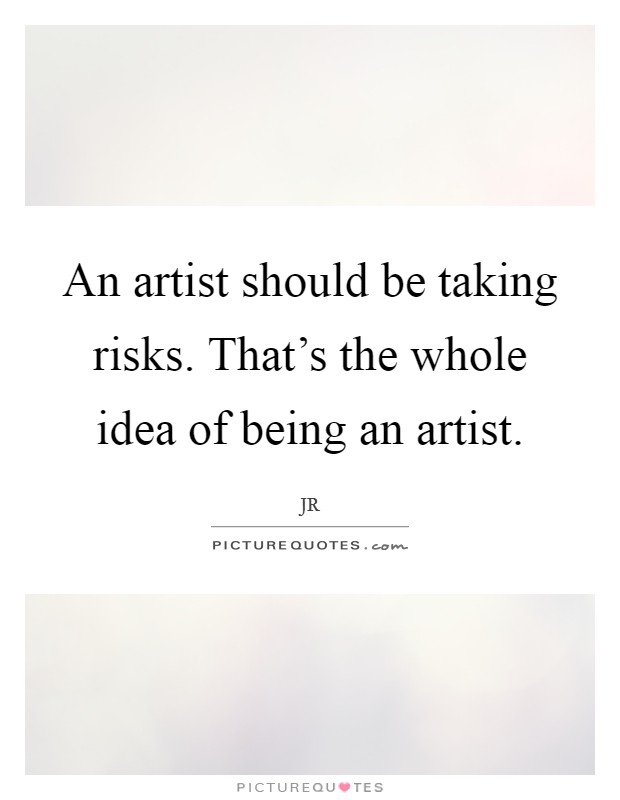An artist should be taking risks. That's the whole idea of being an artist. Picture Quote #1