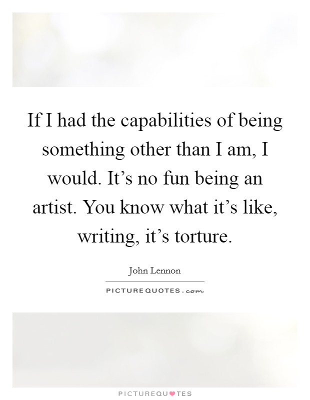 If I had the capabilities of being something other than I am, I would. It's no fun being an artist. You know what it's like, writing, it's torture. Picture Quote #1