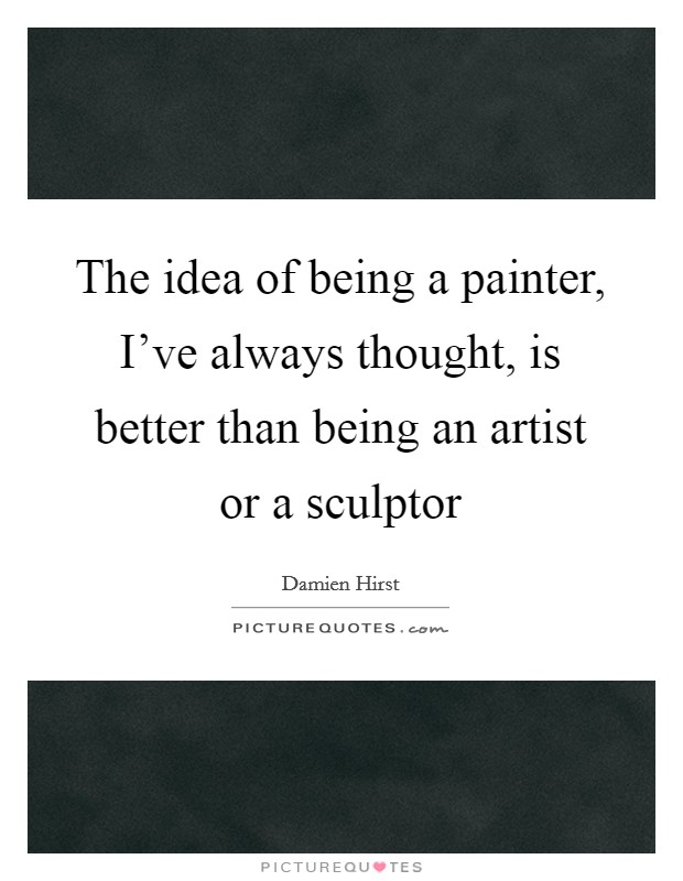 The idea of being a painter, I've always thought, is better than being an artist or a sculptor Picture Quote #1