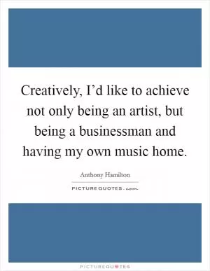 Creatively, I’d like to achieve not only being an artist, but being a businessman and having my own music home Picture Quote #1