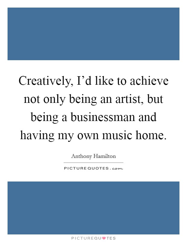 Creatively, I'd like to achieve not only being an artist, but being a businessman and having my own music home. Picture Quote #1