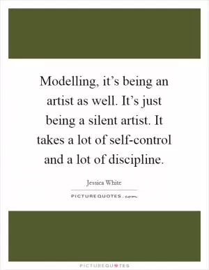 Modelling, it’s being an artist as well. It’s just being a silent artist. It takes a lot of self-control and a lot of discipline Picture Quote #1