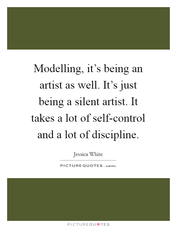 Modelling, it's being an artist as well. It's just being a silent artist. It takes a lot of self-control and a lot of discipline. Picture Quote #1