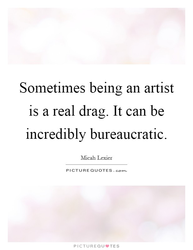 Sometimes being an artist is a real drag. It can be incredibly bureaucratic. Picture Quote #1