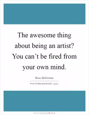 The awesome thing about being an artist? You can’t be fired from your own mind Picture Quote #1