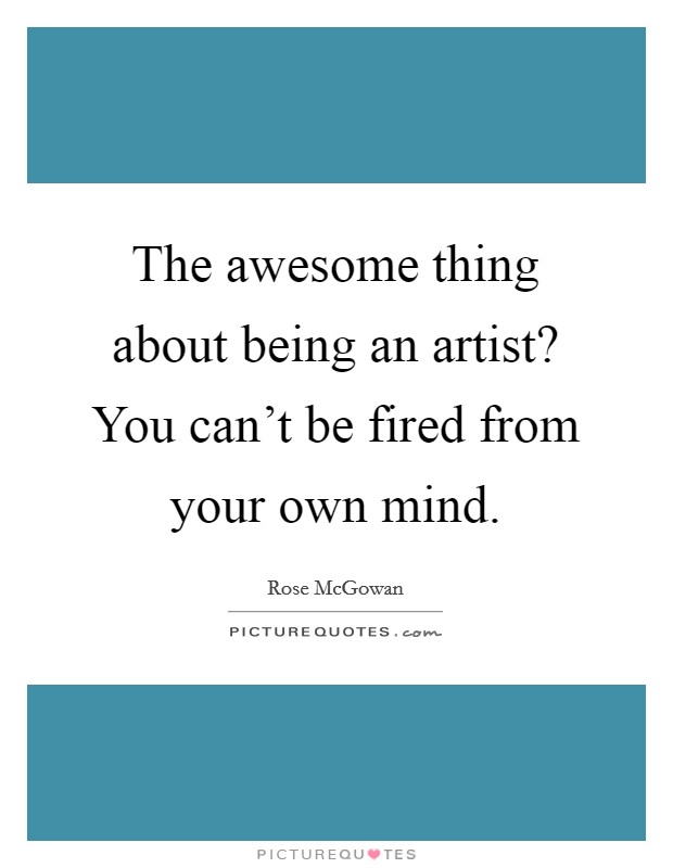 The awesome thing about being an artist? You can't be fired from your own mind. Picture Quote #1