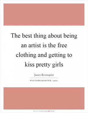 The best thing about being an artist is the free clothing and getting to kiss pretty girls Picture Quote #1