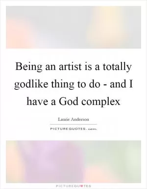 Being an artist is a totally godlike thing to do - and I have a God complex Picture Quote #1