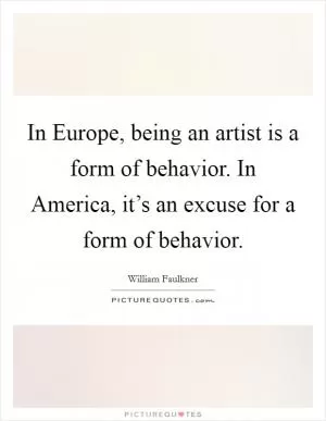 In Europe, being an artist is a form of behavior. In America, it’s an excuse for a form of behavior Picture Quote #1