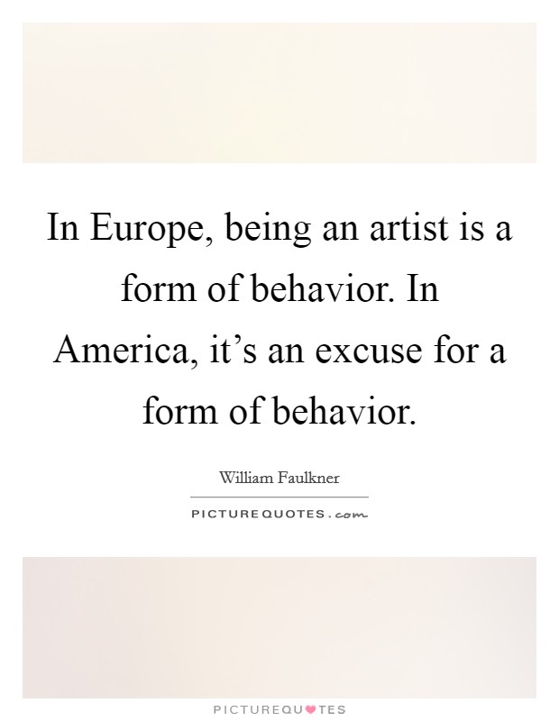 In Europe, being an artist is a form of behavior. In America, it's an excuse for a form of behavior. Picture Quote #1