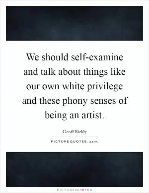 We should self-examine and talk about things like our own white privilege and these phony senses of being an artist Picture Quote #1
