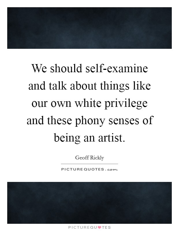 We should self-examine and talk about things like our own white privilege and these phony senses of being an artist. Picture Quote #1