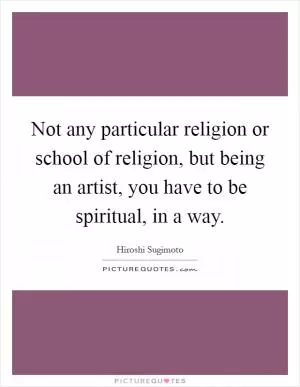 Not any particular religion or school of religion, but being an artist, you have to be spiritual, in a way Picture Quote #1