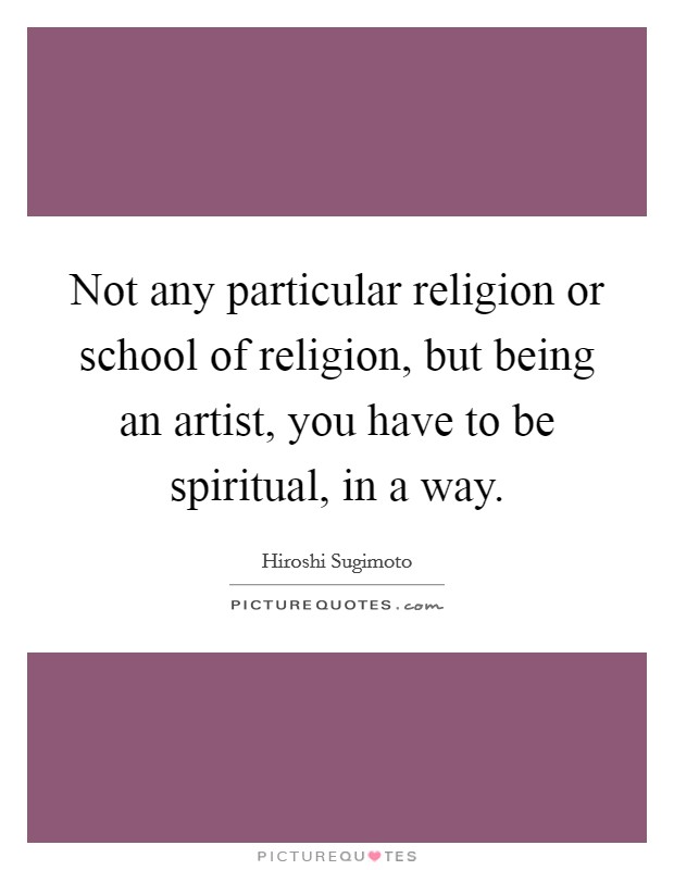 Not any particular religion or school of religion, but being an artist, you have to be spiritual, in a way. Picture Quote #1