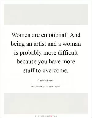 Women are emotional! And being an artist and a woman is probably more difficult because you have more stuff to overcome Picture Quote #1