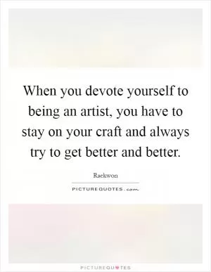 When you devote yourself to being an artist, you have to stay on your craft and always try to get better and better Picture Quote #1