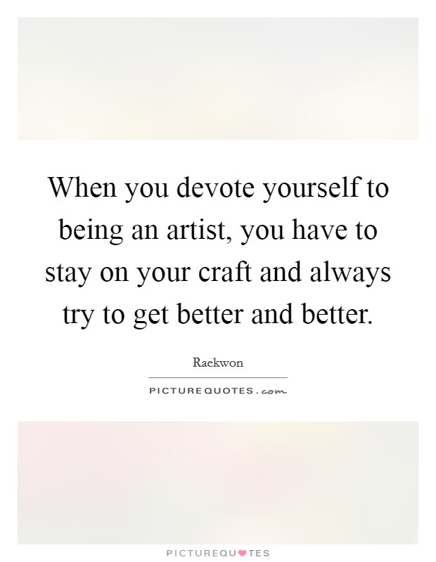 When you devote yourself to being an artist, you have to stay on your craft and always try to get better and better. Picture Quote #1