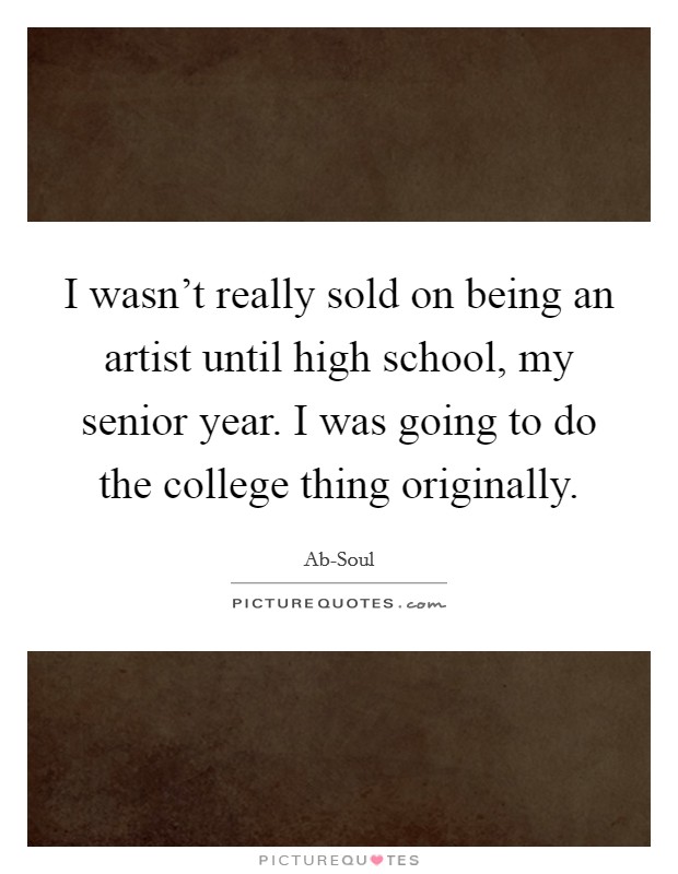 I wasn't really sold on being an artist until high school, my senior year. I was going to do the college thing originally. Picture Quote #1
